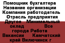 Помощник бухгалтера › Название организации ­ Компания-работодатель › Отрасль предприятия ­ Другое › Минимальный оклад ­ 21 000 - Все города Работа » Вакансии   . Камчатский край,Вилючинск г.